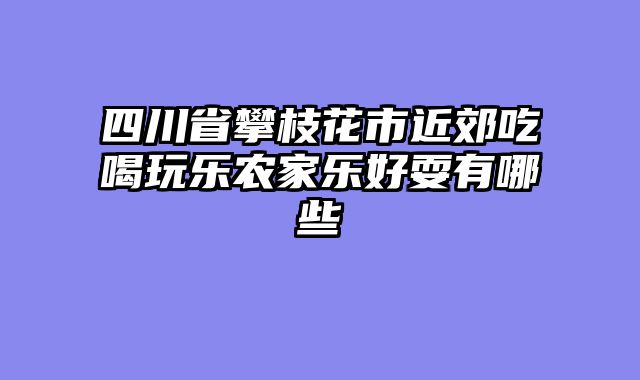 四川省攀枝花市近郊吃喝玩乐农家乐好耍有哪些