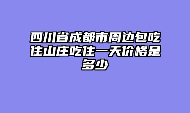四川省成都市周边包吃住山庄吃住一天价格是多少