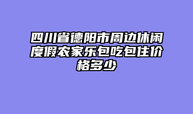 四川省德阳市周边休闲度假农家乐包吃包住价格多少