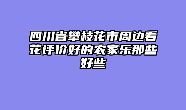 四川省攀枝花市周边看花评价好的农家乐那些好些