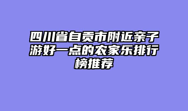 四川省自贡市附近亲子游好一点的农家乐排行榜推荐