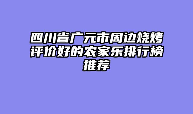 四川省广元市周边烧烤评价好的农家乐排行榜推荐