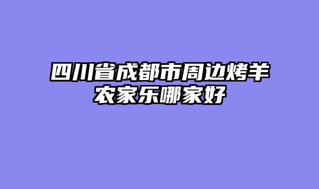 四川省成都市周边烤羊农家乐哪家好