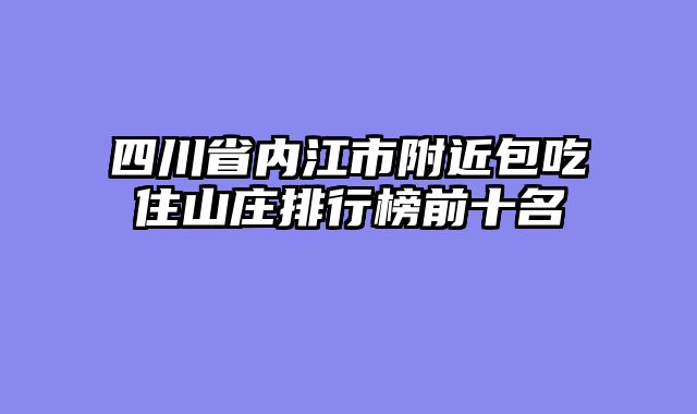 四川省内江市附近包吃住山庄排行榜前十名