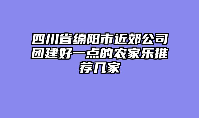 四川省绵阳市近郊公司团建好一点的农家乐推荐几家