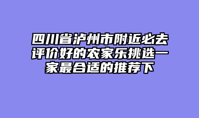 四川省泸州市附近必去评价好的农家乐挑选一家最合适的推荐下