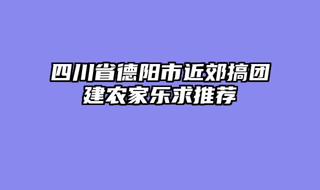 四川省德阳市近郊搞团建农家乐求推荐