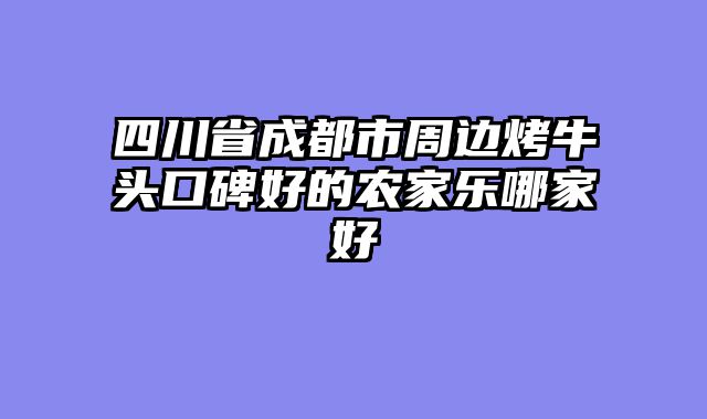 四川省成都市周边烤牛头口碑好的农家乐哪家好