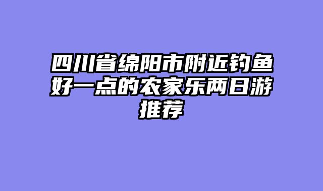 四川省绵阳市附近钓鱼好一点的农家乐两日游推荐