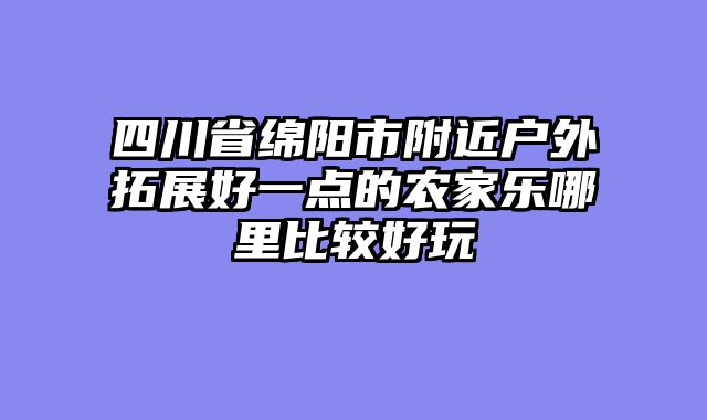 四川省绵阳市附近户外拓展好一点的农家乐哪里比较好玩