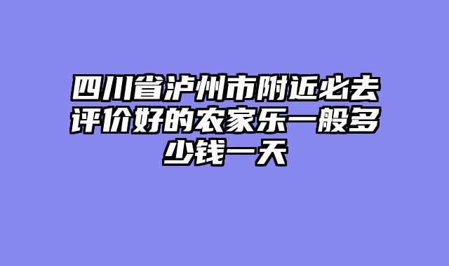 四川省泸州市附近必去评价好的农家乐一般多少钱一天