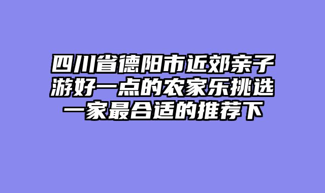 四川省德阳市近郊亲子游好一点的农家乐挑选一家最合适的推荐下