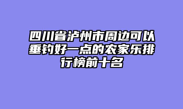 四川省泸州市周边可以垂钓好一点的农家乐排行榜前十名