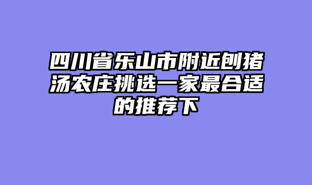 四川省乐山市附近刨猪汤农庄挑选一家最合适的推荐下