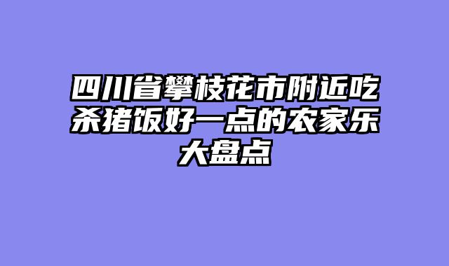 四川省攀枝花市附近吃杀猪饭好一点的农家乐大盘点