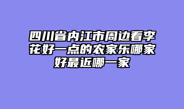 四川省内江市周边看李花好一点的农家乐哪家好最近哪一家