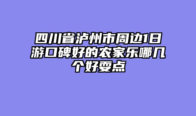 四川省泸州市周边1日游口碑好的农家乐哪几个好耍点