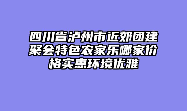 四川省泸州市近郊团建聚会特色农家乐哪家价格实惠环境优雅