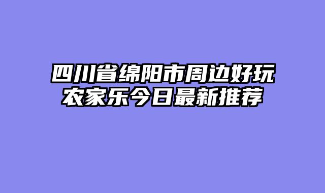 四川省绵阳市周边好玩农家乐今日最新推荐