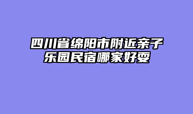 四川省绵阳市附近亲子乐园民宿哪家好耍