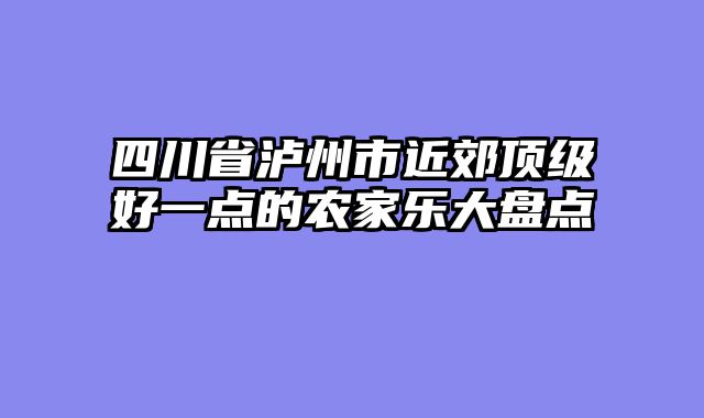 四川省泸州市近郊顶级好一点的农家乐大盘点