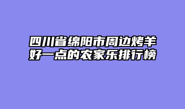 四川省绵阳市周边烤羊好一点的农家乐排行榜