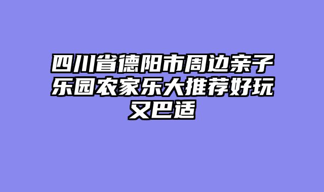 四川省德阳市周边亲子乐园农家乐大推荐好玩又巴适