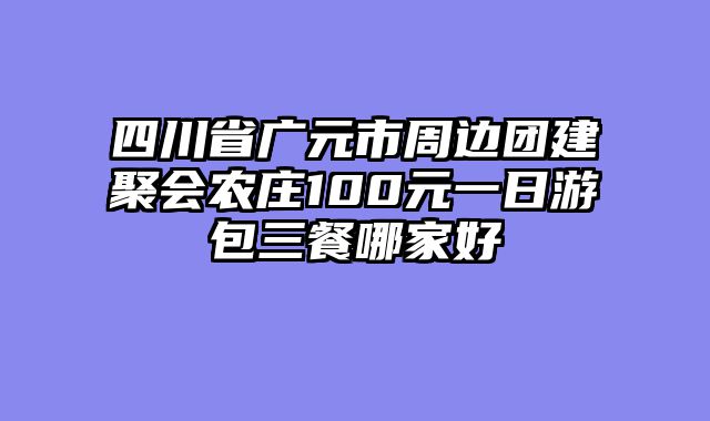 四川省广元市周边团建聚会农庄100元一日游包三餐哪家好