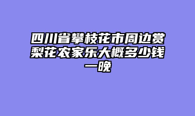 四川省攀枝花市周边赏梨花农家乐大概多少钱一晚