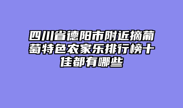 四川省德阳市附近摘葡萄特色农家乐排行榜十佳都有哪些