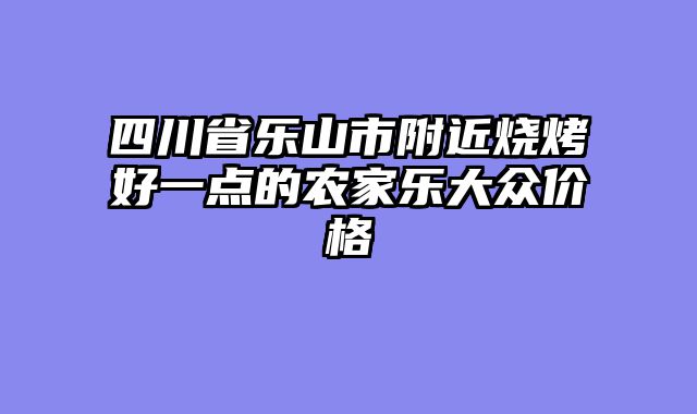 四川省乐山市附近烧烤好一点的农家乐大众价格
