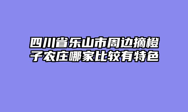 四川省乐山市周边摘橙子农庄哪家比较有特色