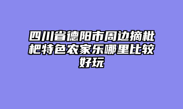 四川省德阳市周边摘枇杷特色农家乐哪里比较好玩