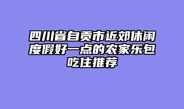 四川省自贡市近郊休闲度假好一点的农家乐包吃住推荐