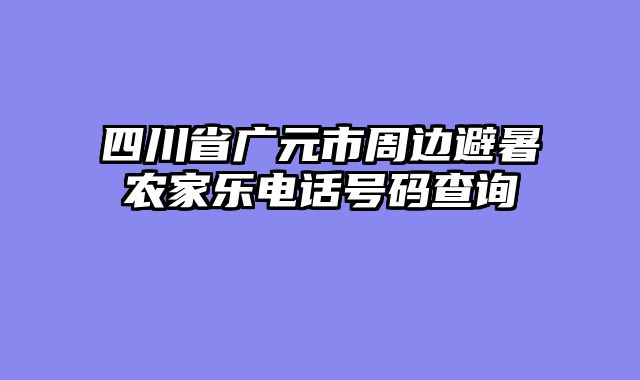 四川省广元市周边避暑农家乐电话号码查询