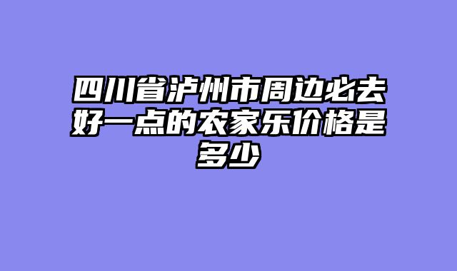 四川省泸州市周边必去好一点的农家乐价格是多少