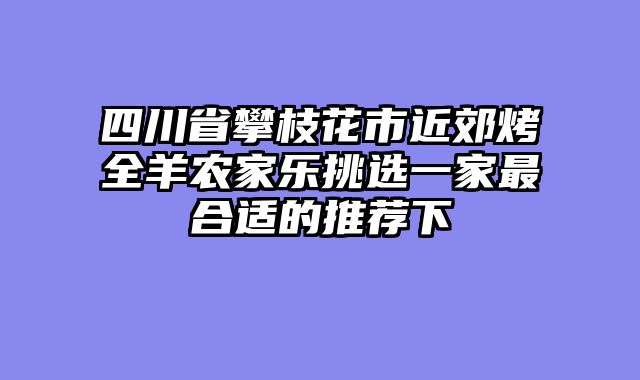 四川省攀枝花市近郊烤全羊农家乐挑选一家最合适的推荐下