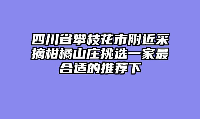 四川省攀枝花市附近采摘柑橘山庄挑选一家最合适的推荐下
