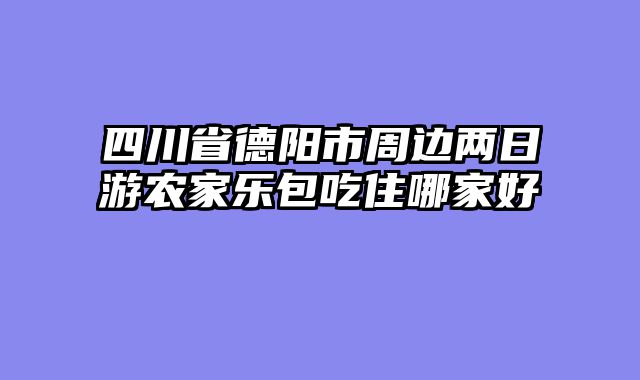 四川省德阳市周边两日游农家乐包吃住哪家好