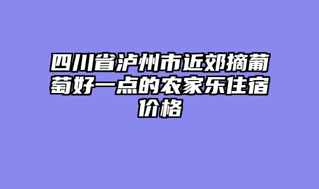 四川省泸州市近郊摘葡萄好一点的农家乐住宿价格