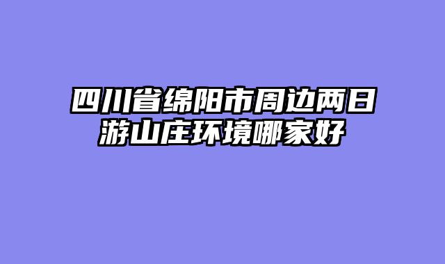 四川省绵阳市周边两日游山庄环境哪家好
