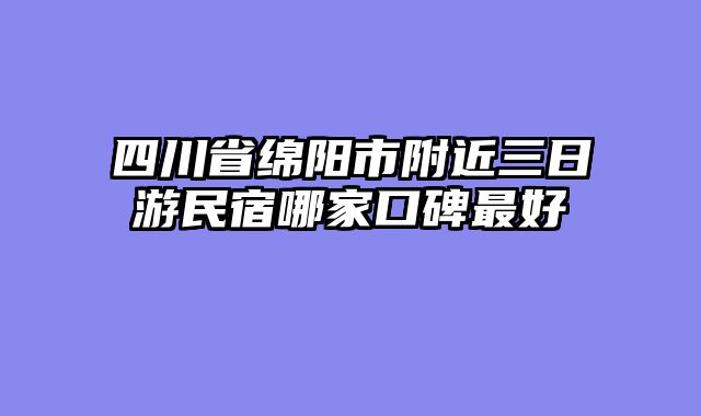 四川省绵阳市附近三日游民宿哪家口碑最好