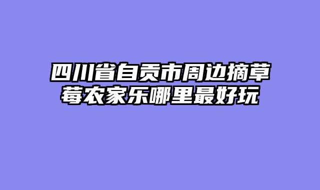 四川省自贡市周边摘草莓农家乐哪里最好玩