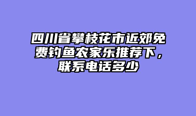 四川省攀枝花市近郊免费钓鱼农家乐推荐下，联系电话多少