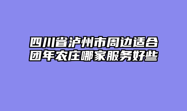 四川省泸州市周边适合团年农庄哪家服务好些