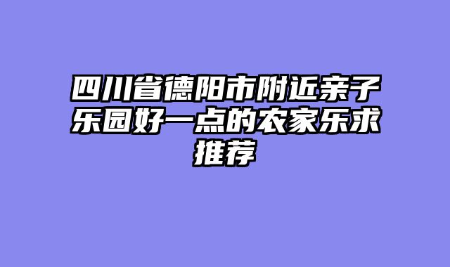 四川省德阳市附近亲子乐园好一点的农家乐求推荐