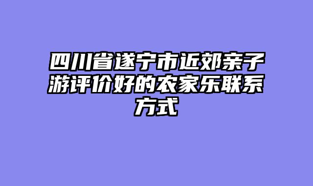 四川省遂宁市近郊亲子游评价好的农家乐联系方式