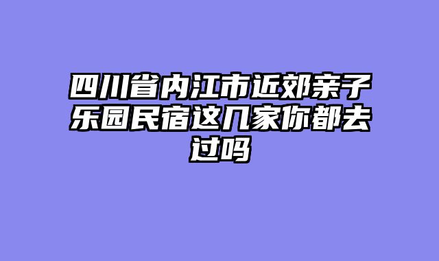四川省内江市近郊亲子乐园民宿这几家你都去过吗