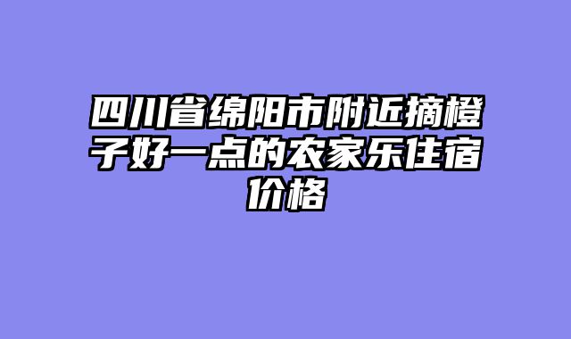 四川省绵阳市附近摘橙子好一点的农家乐住宿价格