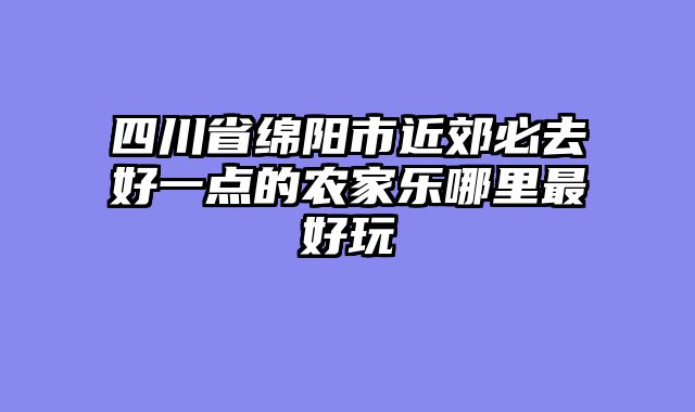 四川省绵阳市近郊必去好一点的农家乐哪里最好玩